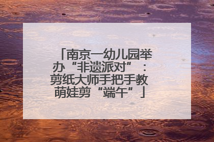 南京一幼儿园举办“非遗派对”：剪纸大师手把手教萌娃剪“端午”
